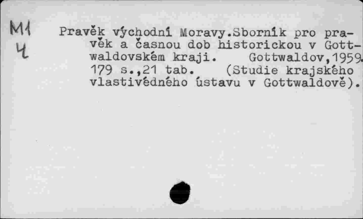 ﻿Pravëk vychodni Moravy.Sbornik pro pra-vék a casnou dob historickou v Gott-■waldovském kraji.	Gottwaldov, 1959.
179 s.,21 tab. (Studie krajskêho vlastivédného ustavu v Gottwaldovë).